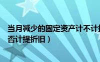 当月减少的固定资产计不计提折旧（当月减少的固定资产是否计提折旧）