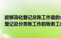 能够简化登记总账工作量的会计核算组织程序有（能够简化登记总分类账工作的账务工作的账务处理程序有）