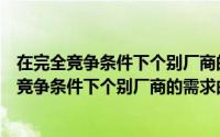 在完全竞争条件下个别厂商的需求曲线是一条什么（在完全竞争条件下个别厂商的需求曲线是一条）