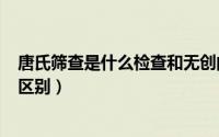 唐氏筛查是什么检查和无创的区别（唐氏筛查和无创dna的区别）
