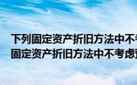 下列固定资产折旧方法中不考虑预计净残值的是什么（下列固定资产折旧方法中不考虑预计净残值的是）