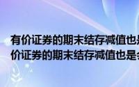 有价证券的期末结存减值也是会计核算的内容对还是错（有价证券的期末结存减值也是会计核算的内容）