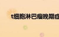 t细胞淋巴瘤晚期症状（t细胞淋巴瘤）