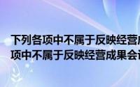 下列各项中不属于反映经营成果会计要素的是什么（下列各项中不属于反映经营成果会计要素的是）