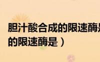 胆汁酸合成的限速酶是蛋白质吗（胆汁酸合成的限速酶是）