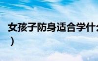 女孩子防身适合学什么（女孩子防身学什么好）