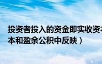 投资者投入的资金即实收资本（投资者直接投资应在实收资本和盈余公积中反映）