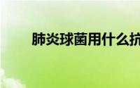肺炎球菌用什么抗生素（肺炎球菌）
