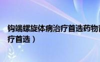 钩端螺旋体病治疗首选药物青霉素剂量（钩端螺旋体病的治疗首选）