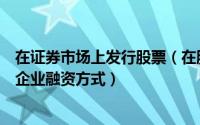 在证券市场上发行股票（在股票市场上发行股票属于哪一种企业融资方式）