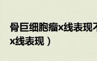骨巨细胞瘤x线表现不正确的是（骨巨细胞瘤x线表现）