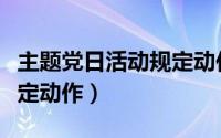 主题党日活动规定动作内容（主题党日活动规定动作）