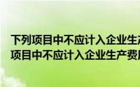 下列项目中不应计入企业生产费用和期间费用的是( )（下列项目中不应计入企业生产费用和期间费用的是）