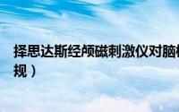 择思达斯经颅磁刺激仪对脑梗有效果吗（择思达斯经颅磁正规）