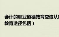 会计的职业道德教育应该从哪几个方面进行（会计职业道德教育途径包括）