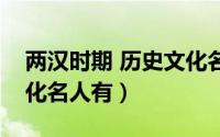 两汉时期 历史文化名人（两汉时期的历史文化名人有）