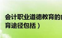 会计职业道德教育的内容是（会计职业道德教育途径包括）
