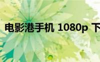 电影港手机 1080p 下载（电影港高清下载）