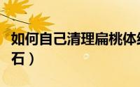 如何自己清理扁桃体结石（自己清理扁桃体结石）
