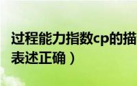 过程能力指数cp的描述（过程能力指数cpk的表述正确）
