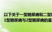 以下关于一型糖尿病和二型糖尿病鉴别错误的是（以下关于1型糖尿病与2型糖尿病的鉴别要点错误的是）