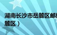湖南长沙市岳麓区邮编查询（湖南省长沙市岳麓区）