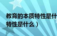 教育的本质特性是什么?简答题（教育的本质特性是什么）