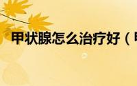 甲状腺怎么治疗好（甲状腺肿瘤怎么治疗）