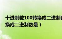 十进制数100转换成二进制数是1100100（十进制数100转换成二进制数是）