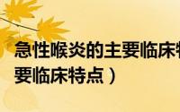 急性喉炎的主要临床特点包括（急性喉炎的主要临床特点）