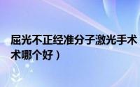 屈光不正经准分子激光手术（准分子激光手术和飞秒激光手术哪个好）