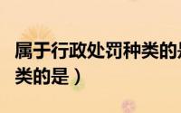 属于行政处罚种类的是罚款（属于行政处罚种类的是）