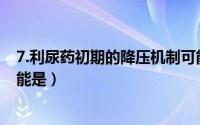 7.利尿药初期的降压机制可能是（利尿药初期的降压机制可能是）
