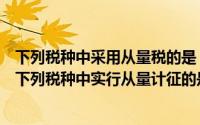 下列税种中采用从量税的是（根据我国税收法律制度的规定下列税种中实行从量计征的是）