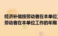 经济补偿按劳动者在本单位工作的年限计算吗（经济补偿按劳动者在本单位工作的年限）