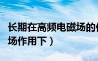 长期在高频电磁场的作用下（长期在高频电磁场作用下）