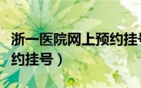 浙一医院网上预约挂号专家（浙一医院网上预约挂号）