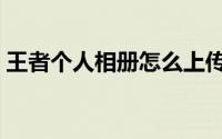 王者个人相册怎么上传照片（怎么上传照片）