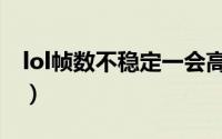 lol帧数不稳定一会高一会低（lol帧数不稳定）