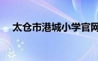 太仓市港城小学官网（太仓市港城小学）