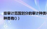 按审计范围划分的审计种类有什么（按审计范围划分的审计种类有()）
