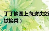 丁丁地图上海地铁交通换乘（丁丁地图上海地铁换乘）