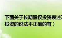 下面关于长期股权投资表述不正确的是（下列关于长期股权投资的说法不正确的有）