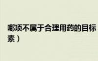 哪项不属于合理用药的目标（下列哪项不属于合理用药的要素）