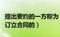提出要约的一方称为（要约是一方希望与对方订立合同的）