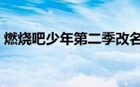 燃烧吧少年第二季改名（燃烧吧少年第二季）