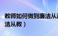 教师如何做到廉洁从政（党员教师如何做到廉洁从教）