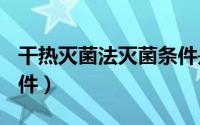 干热灭菌法灭菌条件是()（干热灭菌法灭菌条件）