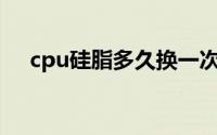 cpu硅脂多久换一次（硅脂多久换一次）