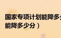 国家专项计划能降多少分河北（国家专项计划能降多少分）